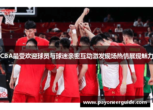 CBA最受欢迎球员与球迷亲密互动激发现场热情展现魅力